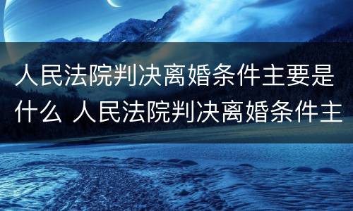 人民法院判决离婚条件主要是什么 人民法院判决离婚条件主要是什么规定