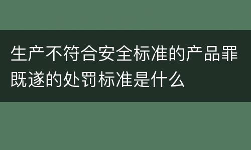 生产不符合安全标准的产品罪既遂的处罚标准是什么