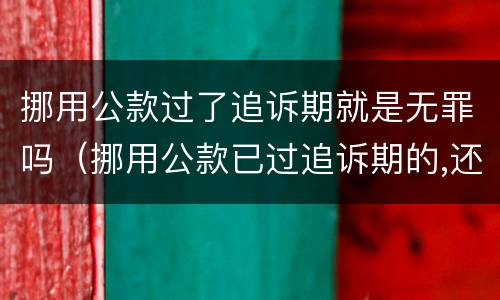 挪用公款过了追诉期就是无罪吗（挪用公款已过追诉期的,还会开除公职吗）