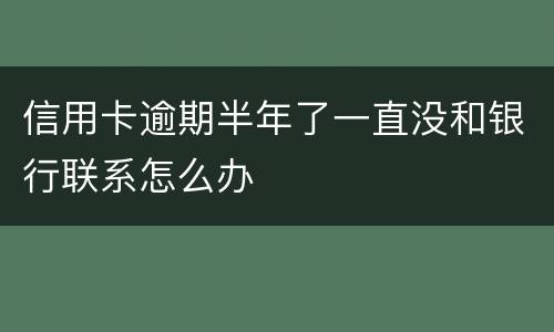 信用卡逾期半年了一直没和银行联系怎么办