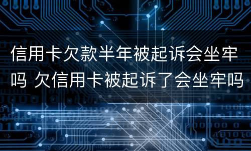 信用卡欠款半年被起诉会坐牢吗 欠信用卡被起诉了会坐牢吗