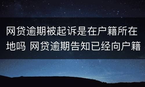 网贷逾期被起诉是在户籍所在地吗 网贷逾期告知已经向户籍地司法所申请起诉是真的吗