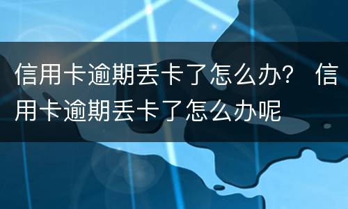 信用卡逾期丢卡了怎么办？ 信用卡逾期丢卡了怎么办呢