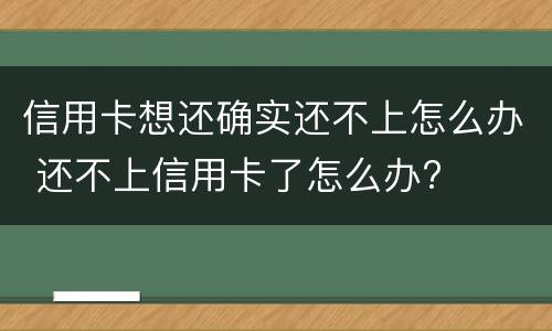 信用卡想还确实还不上怎么办 还不上信用卡了怎么办?