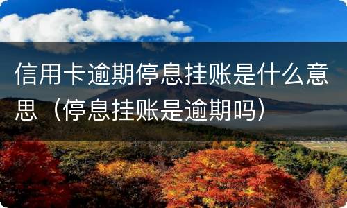 信用卡逾期停息挂账是什么意思（停息挂账是逾期吗）