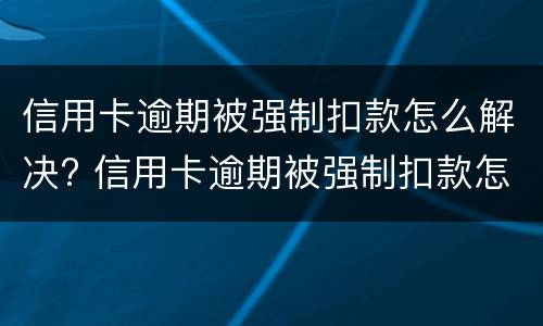 信用卡逾期被强制扣款怎么解决? 信用卡逾期被强制扣款怎么解决问题