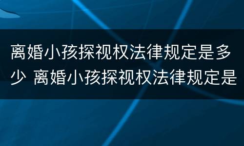 离婚小孩探视权法律规定是多少 离婚小孩探视权法律规定是多少条