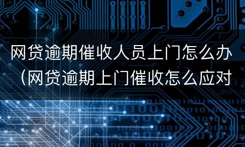 网贷逾期催收人员上门怎么办（网贷逾期上门催收怎么应对）