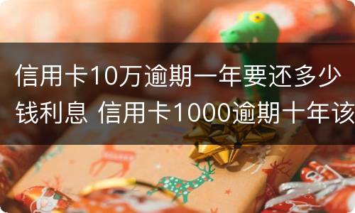 信用卡10万逾期一年要还多少钱利息 信用卡1000逾期十年该还多少