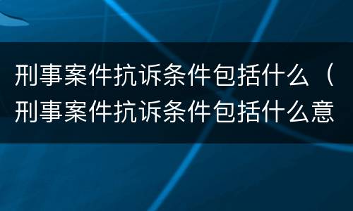 刑事案件抗诉条件包括什么（刑事案件抗诉条件包括什么意思）