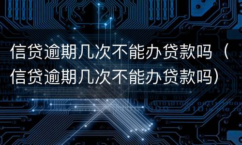 信贷逾期几次不能办贷款吗（信贷逾期几次不能办贷款吗）