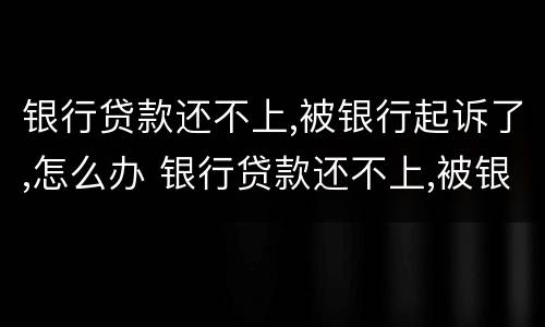 银行贷款还不上,被银行起诉了,怎么办 银行贷款还不上,被银行起诉了,怎么办家人会被连累吗