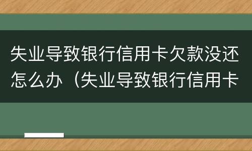 失业导致银行信用卡欠款没还怎么办（失业导致银行信用卡欠款没还怎么办理）