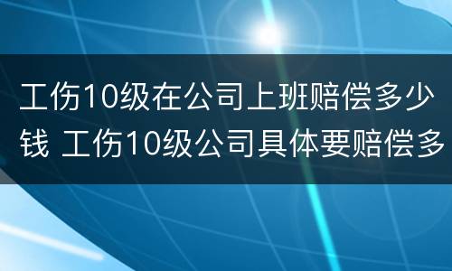 工伤10级在公司上班赔偿多少钱 工伤10级公司具体要赔偿多少