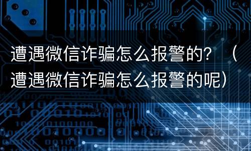 遭遇微信诈骗怎么报警的？（遭遇微信诈骗怎么报警的呢）