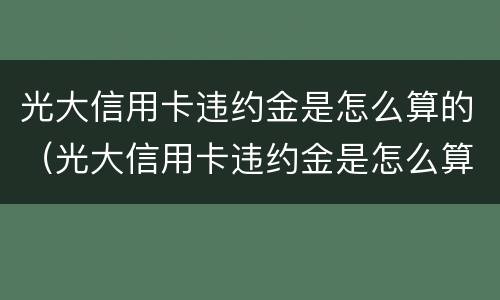光大信用卡违约金是怎么算的（光大信用卡违约金是怎么算的啊）
