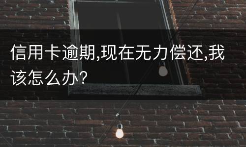 信用卡逾期,现在无力偿还,我该怎么办?