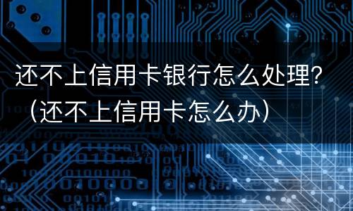还不上信用卡银行怎么处理？（还不上信用卡怎么办）