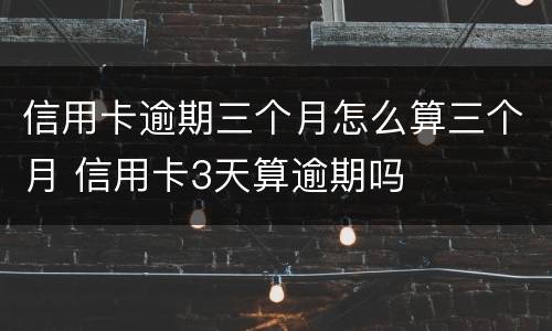 信用卡逾期三个月怎么算三个月 信用卡3天算逾期吗