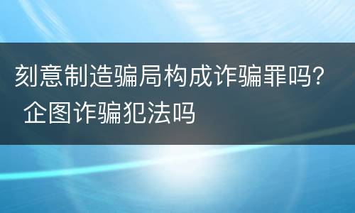 刻意制造骗局构成诈骗罪吗？ 企图诈骗犯法吗