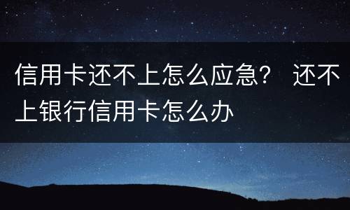 信用卡还不上怎么应急？ 还不上银行信用卡怎么办