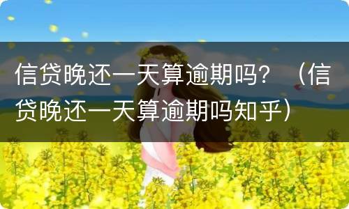 信贷晚还一天算逾期吗？（信贷晚还一天算逾期吗知乎）