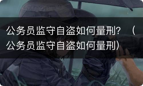 公务员监守自盗如何量刑？（公务员监守自盗如何量刑）