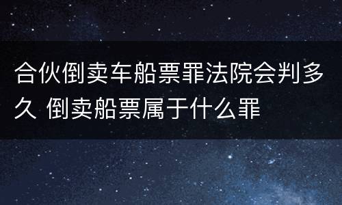 合伙倒卖车船票罪法院会判多久 倒卖船票属于什么罪