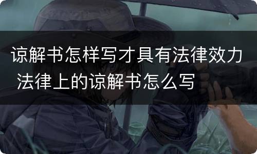 谅解书怎样写才具有法律效力 法律上的谅解书怎么写