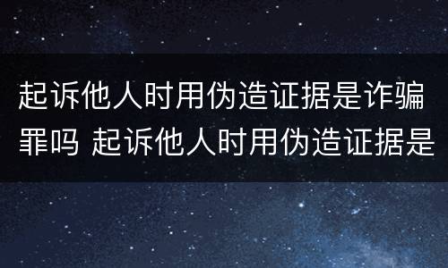 起诉他人时用伪造证据是诈骗罪吗 起诉他人时用伪造证据是诈骗罪吗怎么处理
