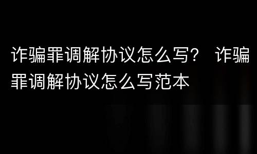 诈骗罪调解协议怎么写？ 诈骗罪调解协议怎么写范本