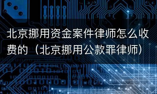 北京挪用资金案件律师怎么收费的（北京挪用公款罪律师）