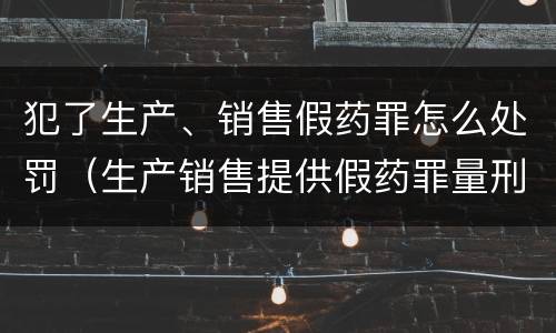 犯了生产、销售假药罪怎么处罚（生产销售提供假药罪量刑）