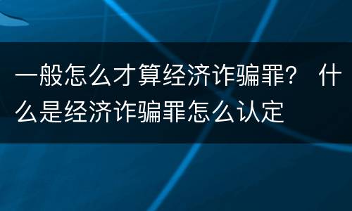 一般怎么才算经济诈骗罪？ 什么是经济诈骗罪怎么认定