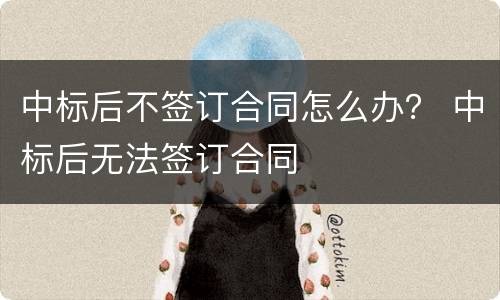 中标后不签订合同怎么办？ 中标后无法签订合同