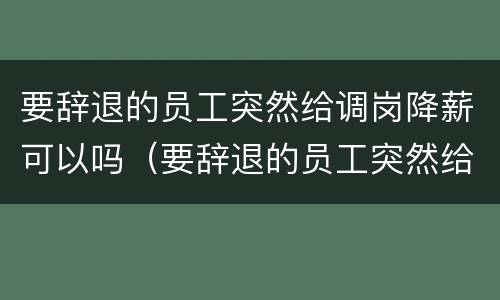 要辞退的员工突然给调岗降薪可以吗（要辞退的员工突然给调岗降薪可以吗）