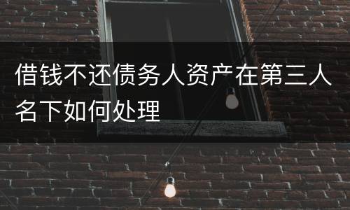 借钱不还债务人资产在第三人名下如何处理
