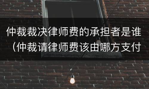 仲裁裁决律师费的承担者是谁（仲裁请律师费该由哪方支付）
