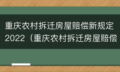 重庆农村拆迁房屋赔偿新规定2022（重庆农村拆迁房屋赔偿新规定2022年）