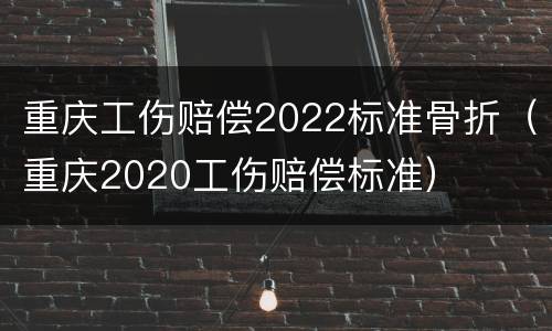 重庆工伤赔偿2022标准骨折（重庆2020工伤赔偿标准）