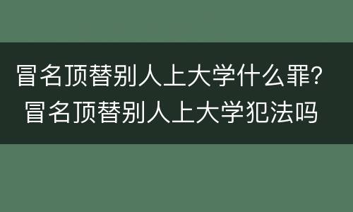 冒名顶替别人上大学什么罪？ 冒名顶替别人上大学犯法吗