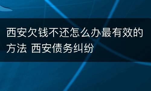 西安欠钱不还怎么办最有效的方法 西安债务纠纷
