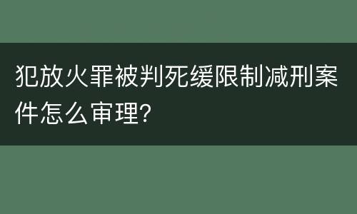 犯放火罪被判死缓限制减刑案件怎么审理？