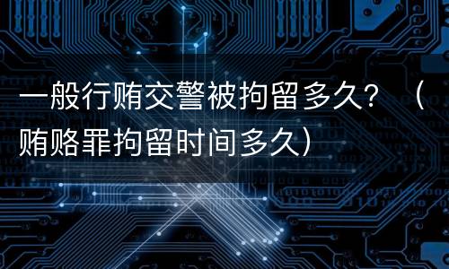 一般行贿交警被拘留多久？（贿赂罪拘留时间多久）