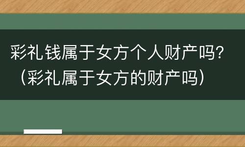 彩礼钱属于女方个人财产吗？（彩礼属于女方的财产吗）