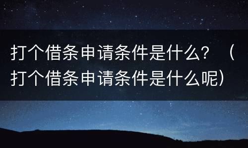 打个借条申请条件是什么？（打个借条申请条件是什么呢）