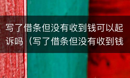 写了借条但没有收到钱可以起诉吗（写了借条但没有收到钱可以起诉吗法院）