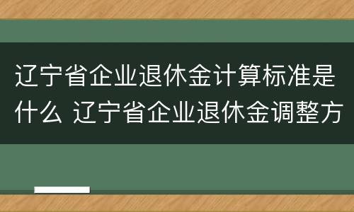 辽宁省企业退休金计算标准是什么 辽宁省企业退休金调整方案