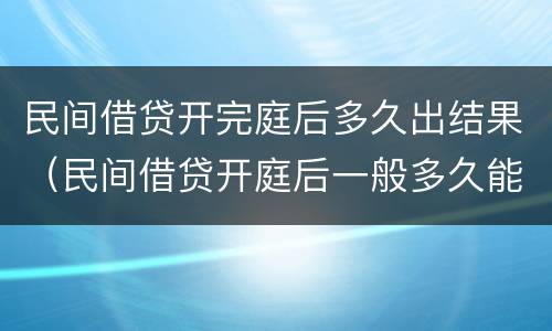 民间借贷开完庭后多久出结果（民间借贷开庭后一般多久能拿到钱）