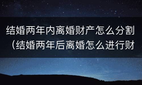 结婚两年内离婚财产怎么分割（结婚两年后离婚怎么进行财产分割）